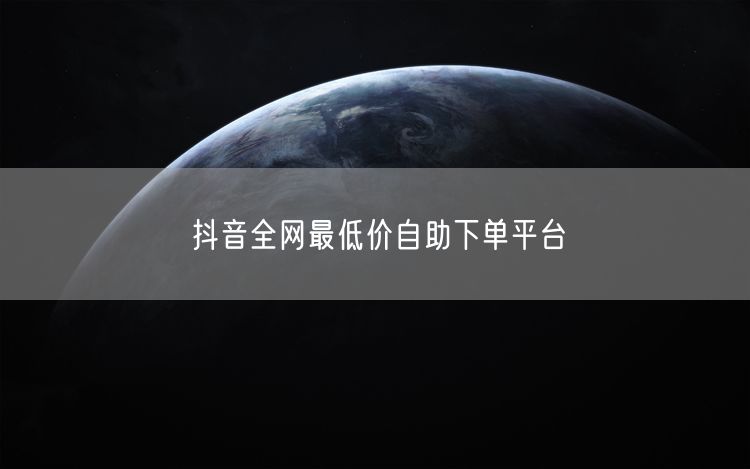 抖音全网最低价自助下单平台