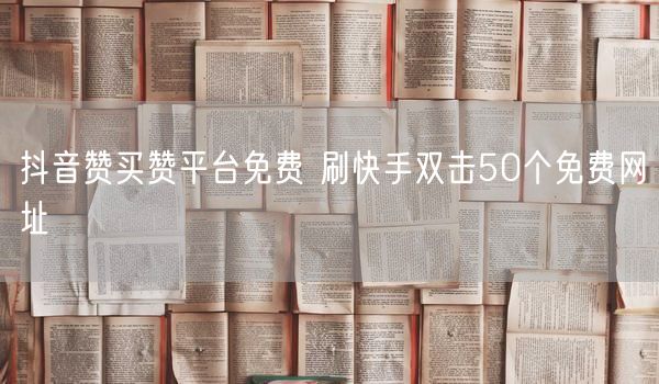 抖音赞买赞平台免费 刷快手双击50个免费网址