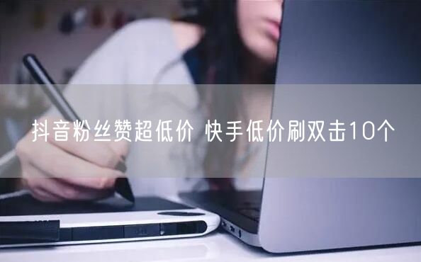 抖音粉丝赞超低价 快手低价刷双击10个
