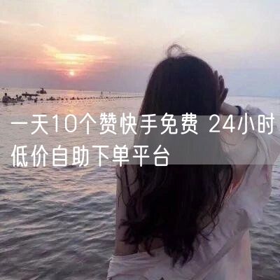 一天10个赞快手免费 24小时低价自助下单平台