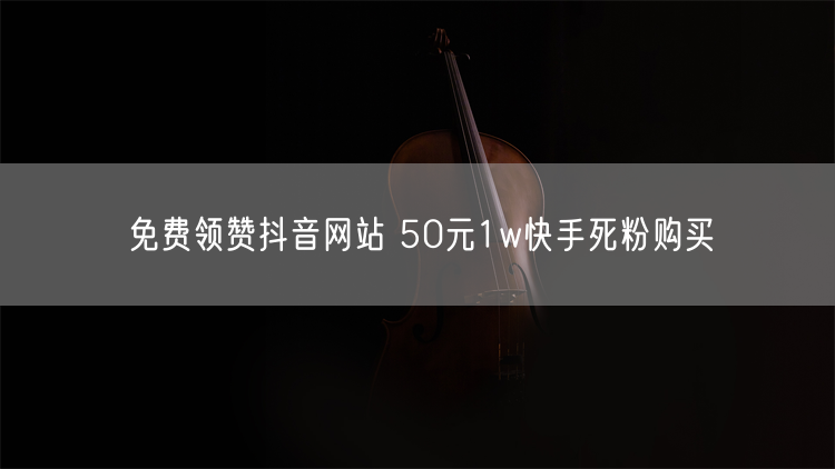 免费领赞抖音网站 50元1w快手死粉购买
