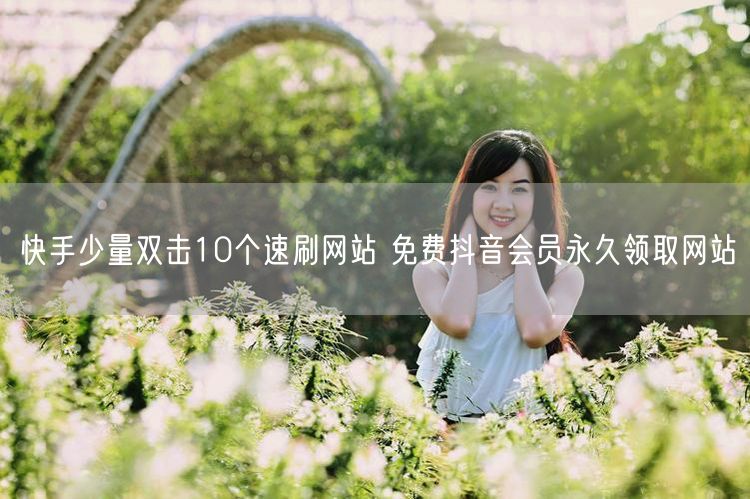 快手少量双击10个速刷网站 免费抖音会员永久领取网站