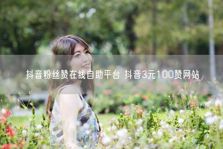 抖音粉丝赞在线自助平台 抖音3元100赞网站