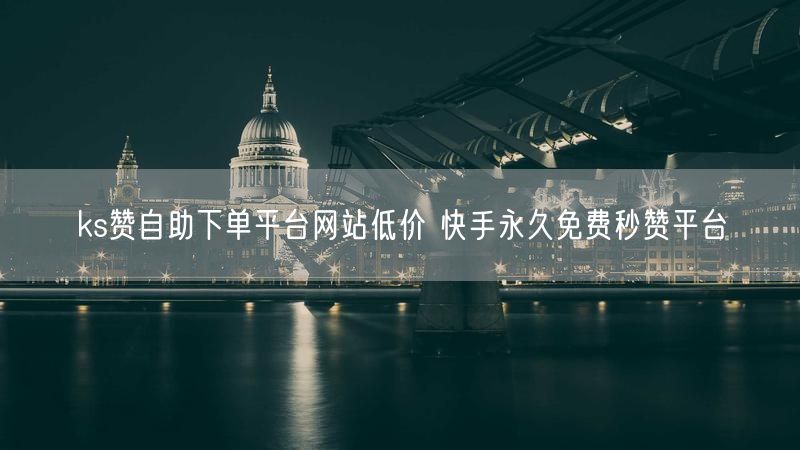 ks赞自助下单平台网站低价 快手永久免费秒赞平台