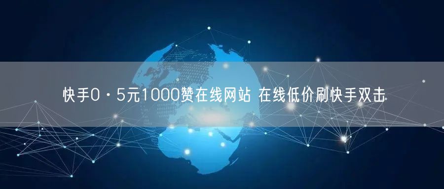 快手0·5元1000赞在线网站 在线低价刷快手双击