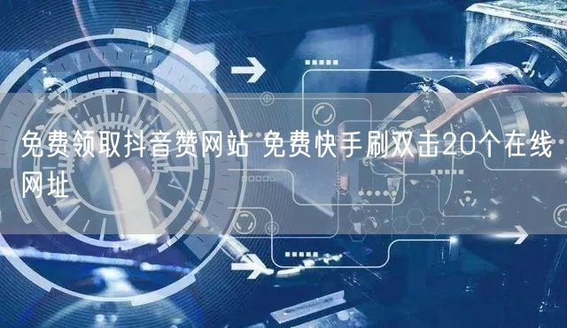 免费领取抖音赞网站 免费快手刷双击20个在线网址