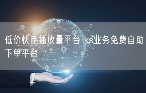 低价快手播放量平台 ks业务免费自助下单平台