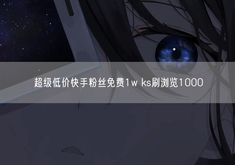 超级低价快手粉丝免费1w ks刷浏览1000