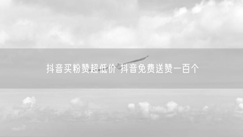 抖音买粉赞超低价 抖音免费送赞一百个