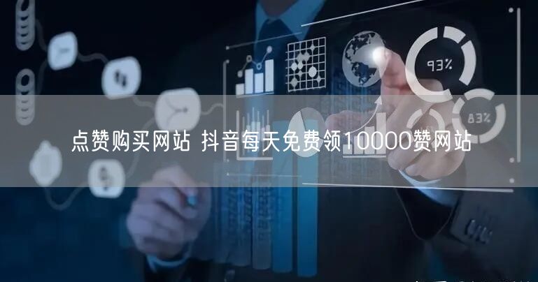 点赞购买网站 抖音每天免费领10000赞网站