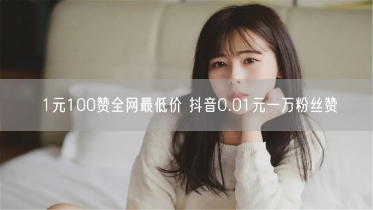 1元100赞全网最低价 抖音0.01元一万粉丝赞