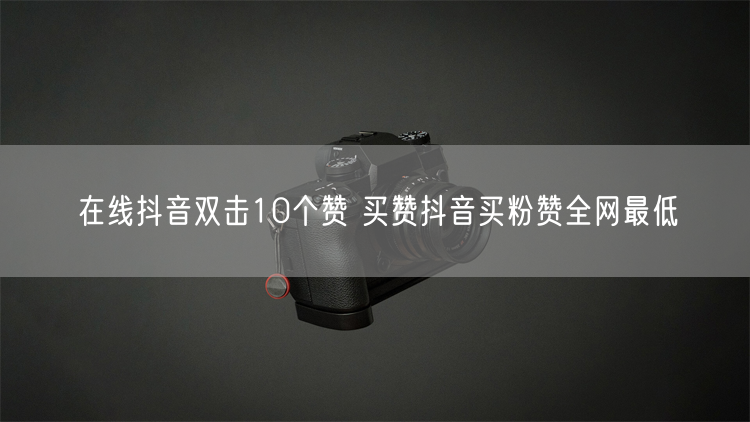 在线抖音双击10个赞 买赞抖音买粉赞全网最低