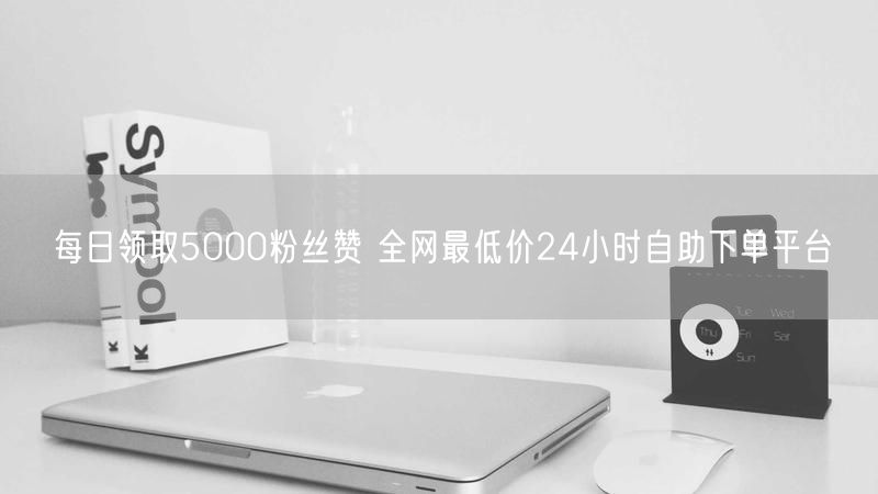 每日领取5000粉丝赞 全网最低价24小时自助下单平台