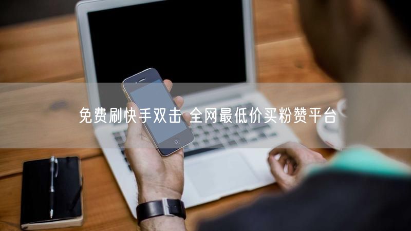 免费刷快手双击 全网最低价买粉赞平台