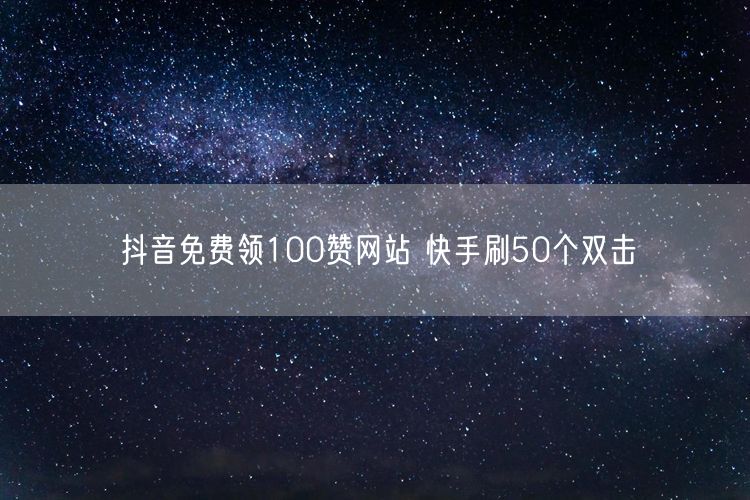 抖音免费领100赞网站 快手刷50个双击
