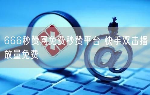 666秒赞网免费秒赞平台 快手双击播放量免费