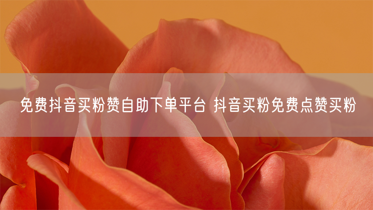 免费抖音买粉赞自助下单平台 抖音买粉免费点赞买粉