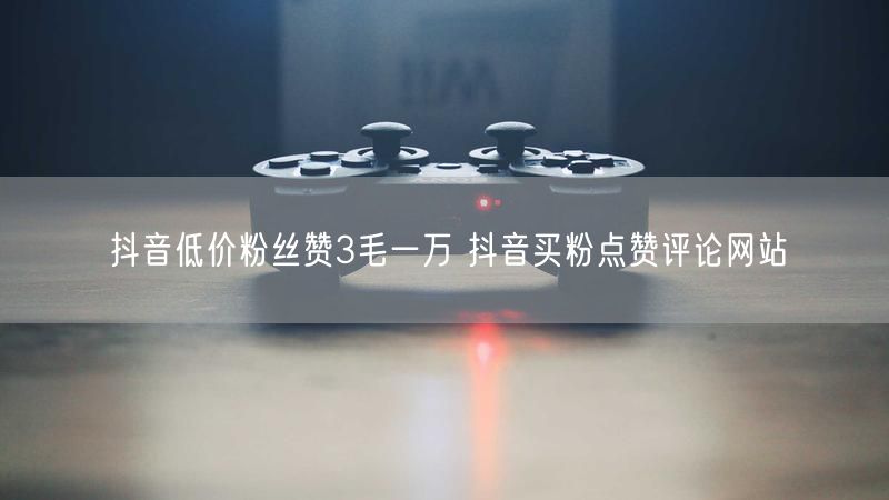 抖音低价粉丝赞3毛一万 抖音买粉点赞评论网站