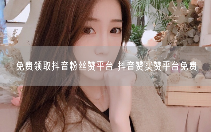 免费领取抖音粉丝赞平台 抖音赞买赞平台免费