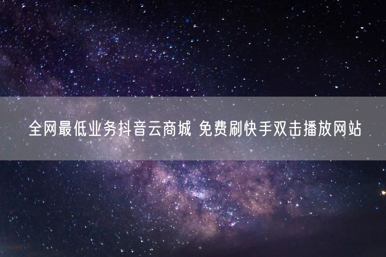 全网最低业务抖音云商城 免费刷快手双击播放网站