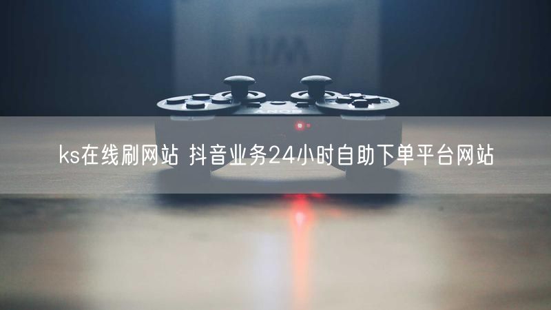 ks在线刷网站 抖音业务24小时自助下单平台网站