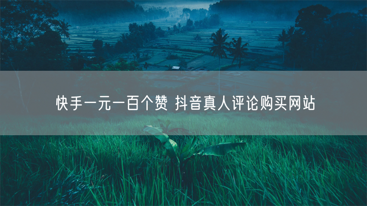 快手一元一百个赞 抖音真人评论购买网站
