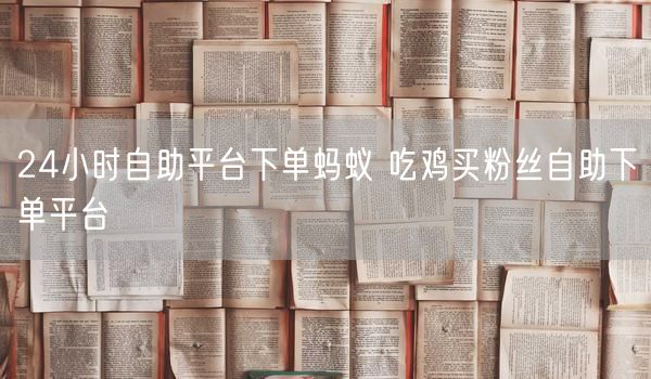 24小时自助平台下单蚂蚁 吃鸡买粉丝自助下单平台