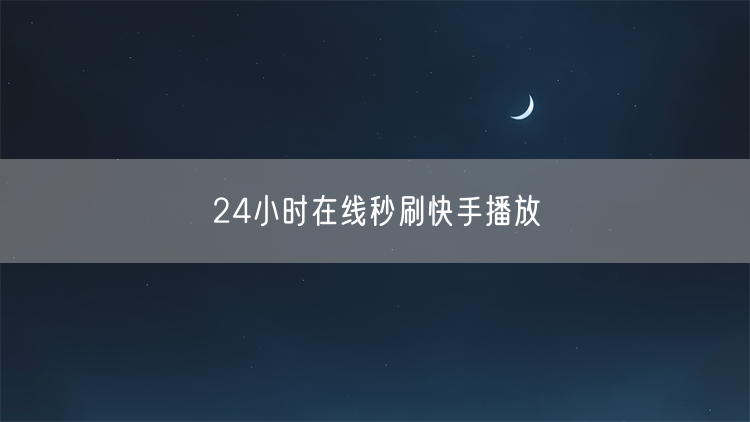 24小时在线秒刷快手播放
