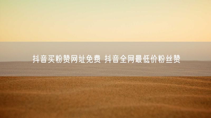抖音买粉赞网址免费 抖音全网最低价粉丝赞