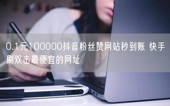 0.1元100000抖音粉丝赞网站秒到账 快手刷双击最便宜的网址