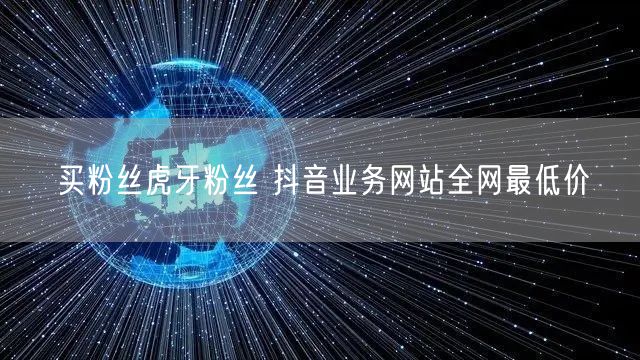 买粉丝虎牙粉丝 抖音业务网站全网最低价