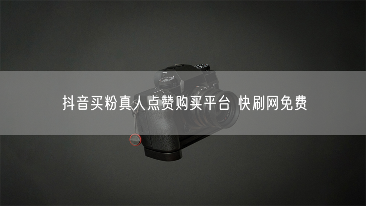 抖音买粉真人点赞购买平台 快刷网免费