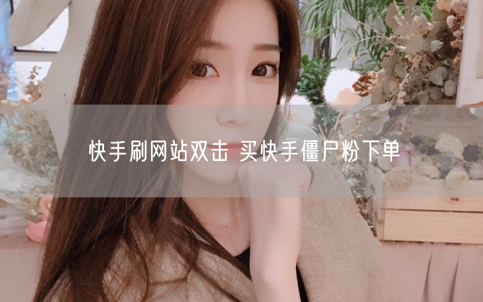 快手刷网站双击 买快手僵尸粉下单