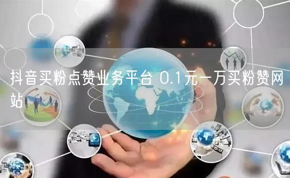抖音买粉点赞业务平台 0.1元一万买粉赞网站