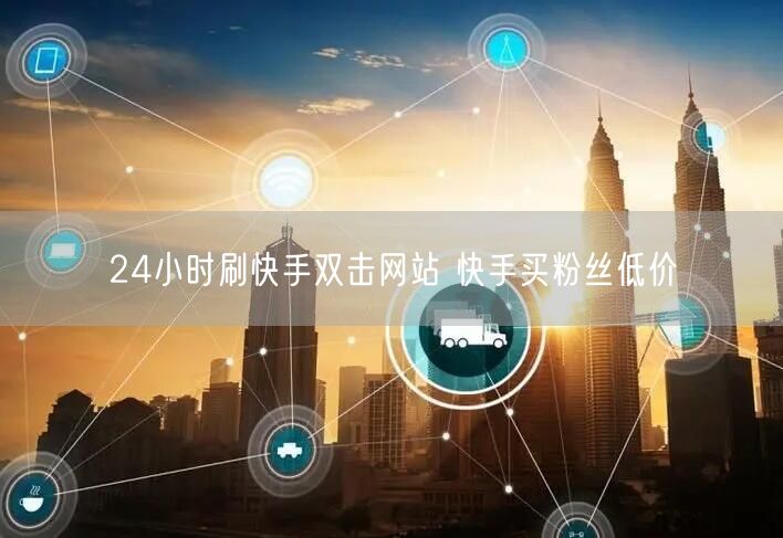 24小时刷快手双击网站 快手买粉丝低价