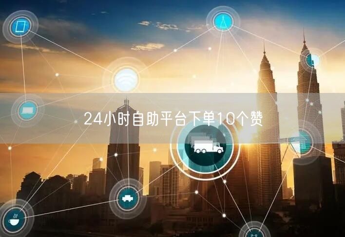 24小时自助平台下单10个赞