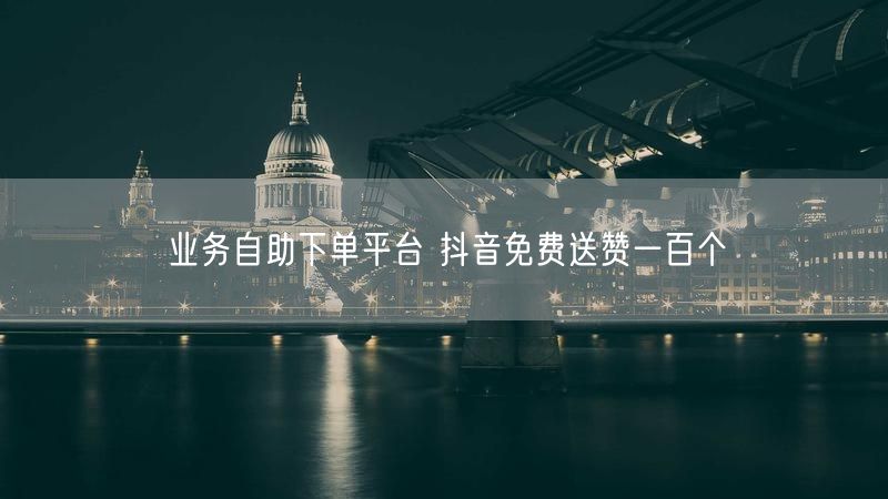 业务自助下单平台 抖音免费送赞一百个