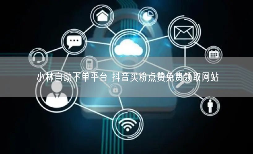 小林自助下单平台 抖音买粉点赞免费领取网站