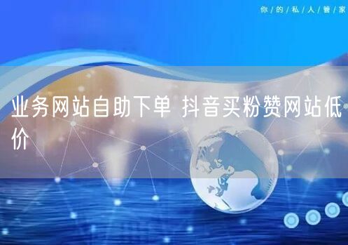 业务网站自助下单 抖音买粉赞网站低价