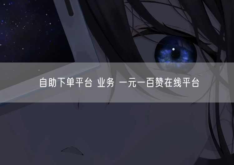 自助下单平台 业务 一元一百赞在线平台