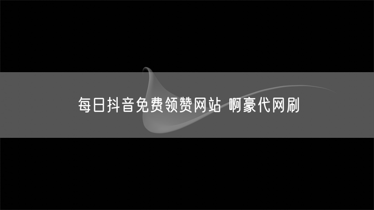 每日抖音免费领赞网站 啊豪代网刷