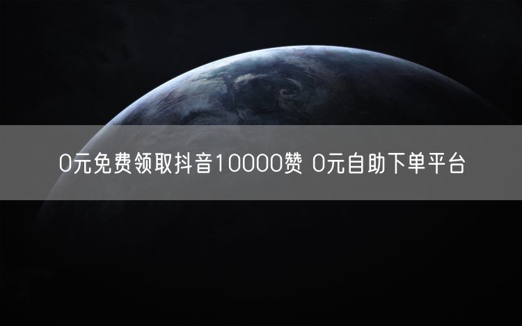 0元免费领取抖音10000赞 0元自助下单平台