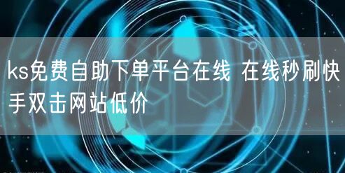 ks免费自助下单平台在线 在线秒刷快手双击网站低价