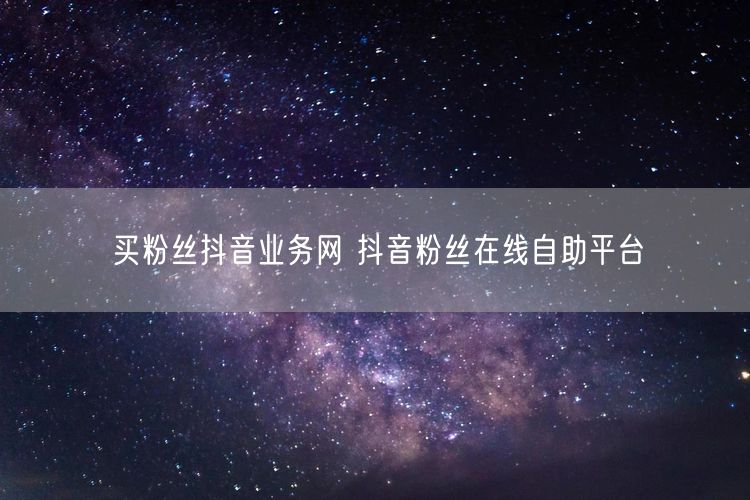 买粉丝抖音业务网 抖音粉丝在线自助平台