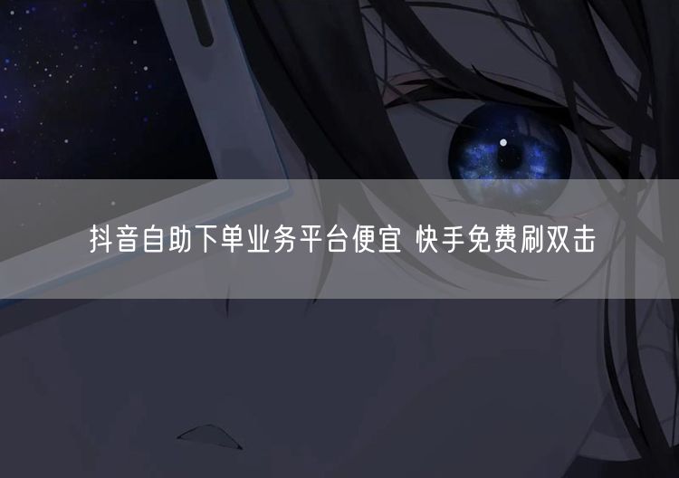 抖音自助下单业务平台便宜 快手免费刷双击
