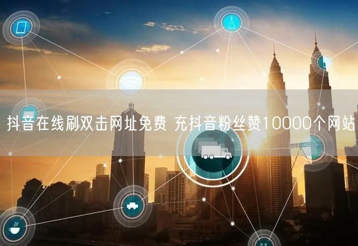 抖音在线刷双击网址免费 充抖音粉丝赞10000个网站