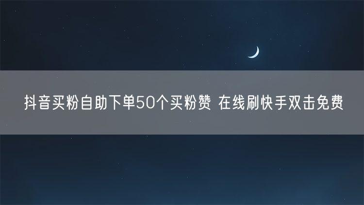 抖音买粉自助下单50个买粉赞 在线刷快手双击免费