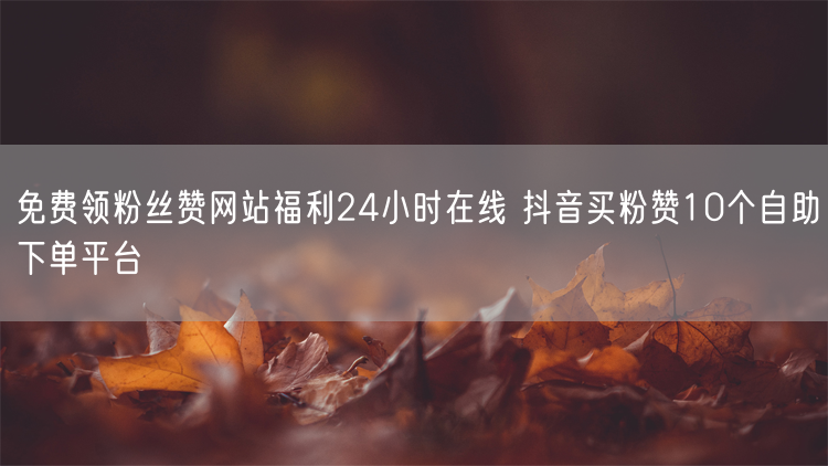 免费领粉丝赞网站福利24小时在线 抖音买粉赞10个自助下单平台