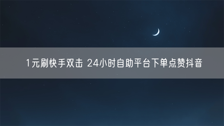 1元刷快手双击 24小时自助平台下单点赞抖音