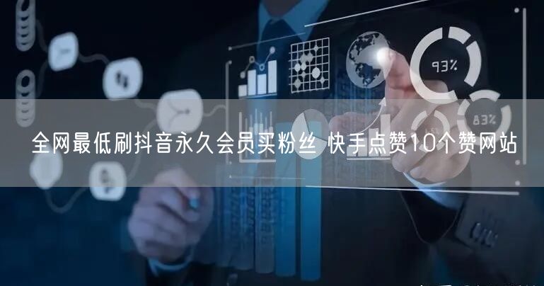 全网最低刷抖音永久会员买粉丝 快手点赞10个赞网站
